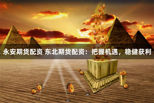 永安期貨配資 東北期貨配資：把握機遇，穩健獲利